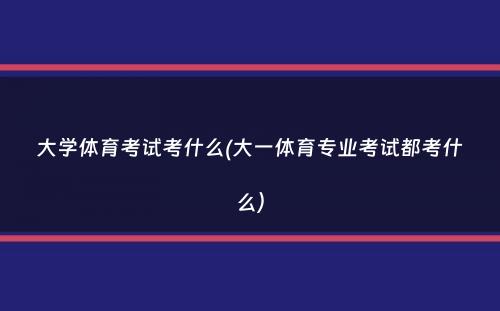 大学体育考试考什么(大一体育专业考试都考什么）