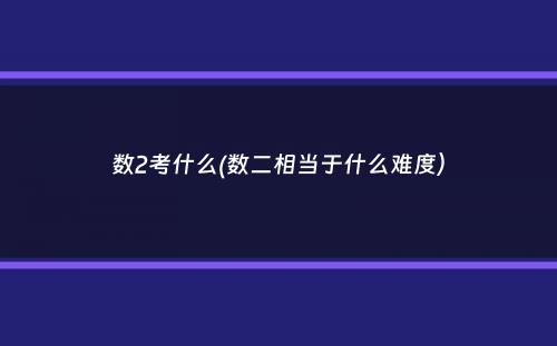 数2考什么(数二相当于什么难度）