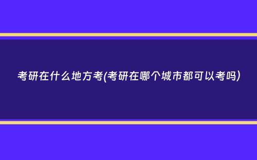 考研在什么地方考(考研在哪个城市都可以考吗）