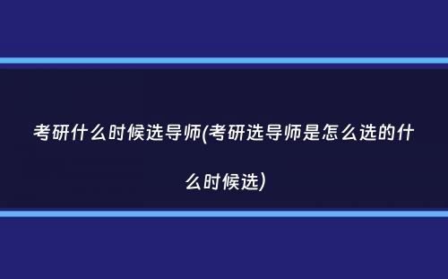 考研什么时候选导师(考研选导师是怎么选的什么时候选）