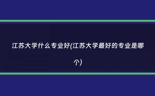 江苏大学什么专业好(江苏大学最好的专业是哪个）