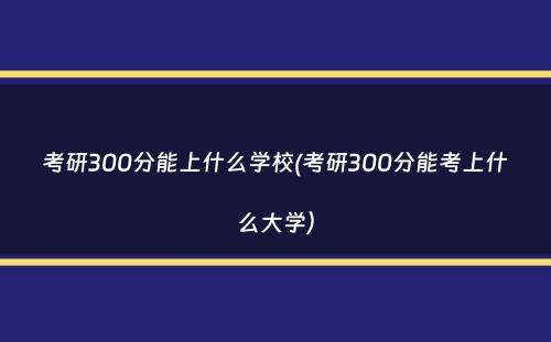 考研300分能上什么学校(考研300分能考上什么大学）