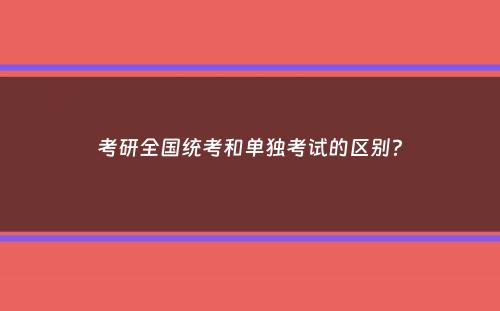 考研全国统考和单独考试的区别？