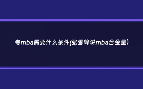 考mba需要什么条件(张雪峰讲mba含金量）