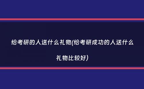 给考研的人送什么礼物(给考研成功的人送什么礼物比较好）