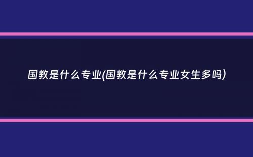 国教是什么专业(国教是什么专业女生多吗）