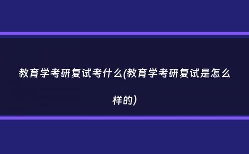 教育学考研复试考什么(教育学考研复试是怎么样的）