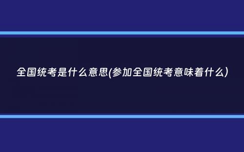 全国统考是什么意思(参加全国统考意味着什么）