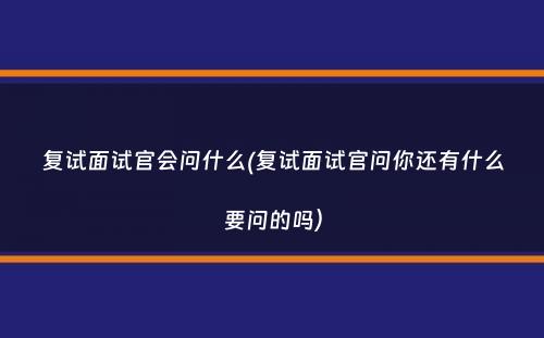 复试面试官会问什么(复试面试官问你还有什么要问的吗）