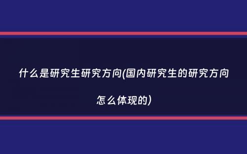 什么是研究生研究方向(国内研究生的研究方向怎么体现的）