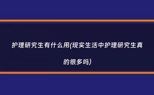 护理研究生有什么用(现实生活中护理研究生真的很多吗）