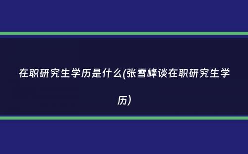 在职研究生学历是什么(张雪峰谈在职研究生学历）