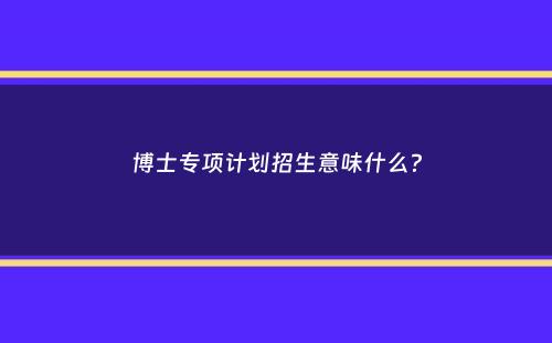 博士专项计划招生意味什么？