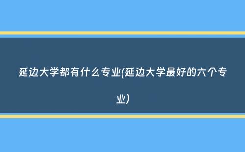 延边大学都有什么专业(延边大学最好的六个专业）