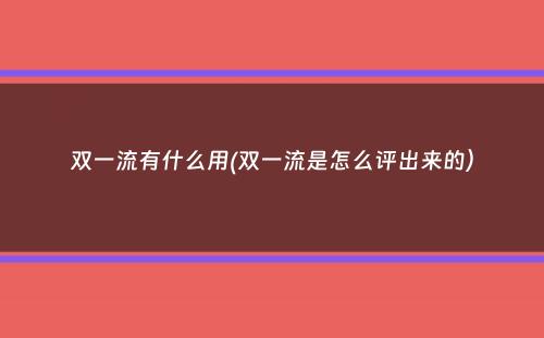 双一流有什么用(双一流是怎么评出来的）