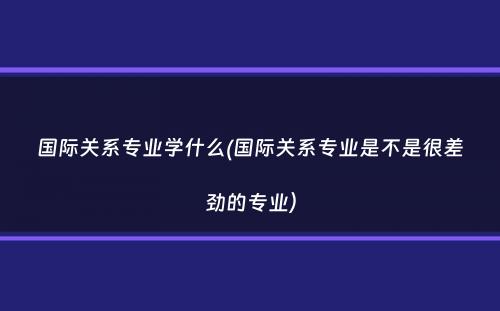 国际关系专业学什么(国际关系专业是不是很差劲的专业）