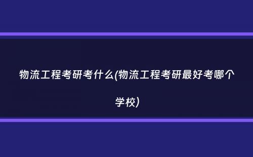 物流工程考研考什么(物流工程考研最好考哪个学校）