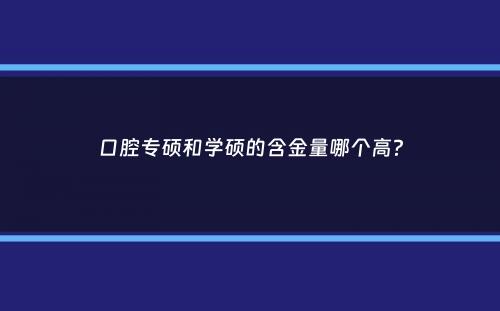 口腔专硕和学硕的含金量哪个高？