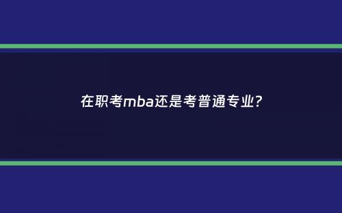 在职考mba还是考普通专业？