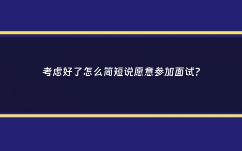 考虑好了怎么简短说愿意参加面试？