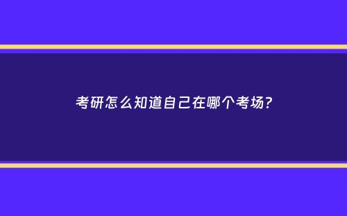 考研怎么知道自己在哪个考场？