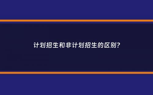 计划招生和非计划招生的区别？