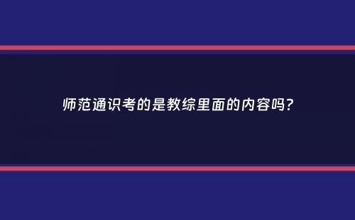 师范通识考的是教综里面的内容吗？