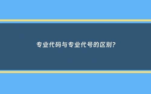 专业代码与专业代号的区别？