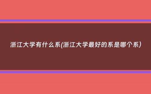 浙江大学有什么系(浙江大学最好的系是哪个系）