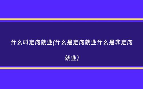 什么叫定向就业(什么是定向就业什么是非定向就业）