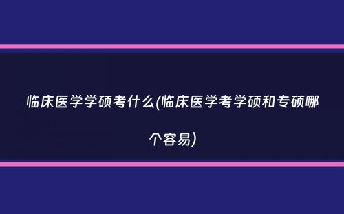 临床医学学硕考什么(临床医学考学硕和专硕哪个容易）