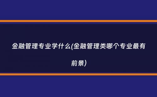 金融管理专业学什么(金融管理类哪个专业最有前景）