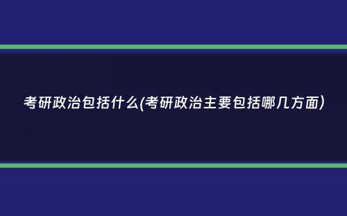 考研政治包括什么(考研政治主要包括哪几方面）