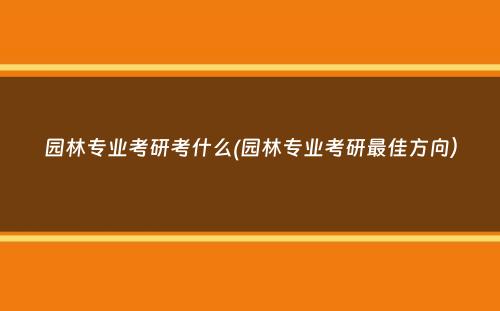 园林专业考研考什么(园林专业考研最佳方向）