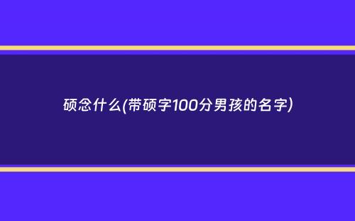 硕念什么(带硕字100分男孩的名字）