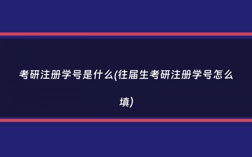 考研注册学号是什么(往届生考研注册学号怎么填）