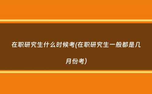 在职研究生什么时候考(在职研究生一般都是几月份考）