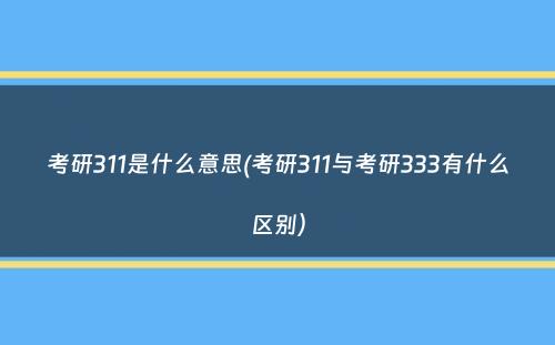 考研311是什么意思(考研311与考研333有什么区别）