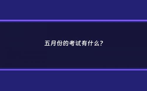 五月份的考试有什么？