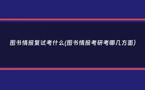 图书情报复试考什么(图书情报考研考哪几方面）