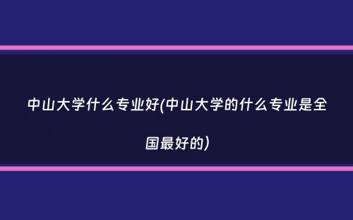 中山大学什么专业好(中山大学的什么专业是全国最好的）