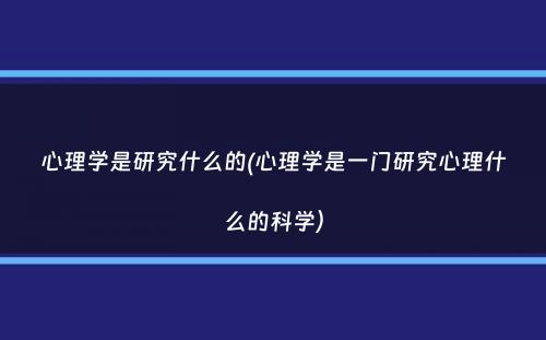 心理学是研究什么的(心理学是一门研究心理什么的科学）