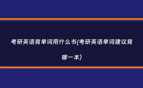 考研英语背单词用什么书(考研英语单词建议背哪一本）