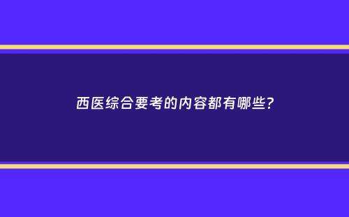 西医综合要考的内容都有哪些？