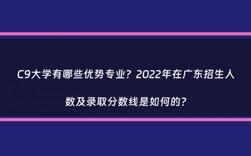 C9大学有哪些优势专业？2022年在广东招生人数及录取分数线是如何的？