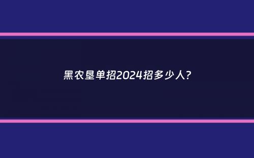 黑农垦单招2024招多少人？