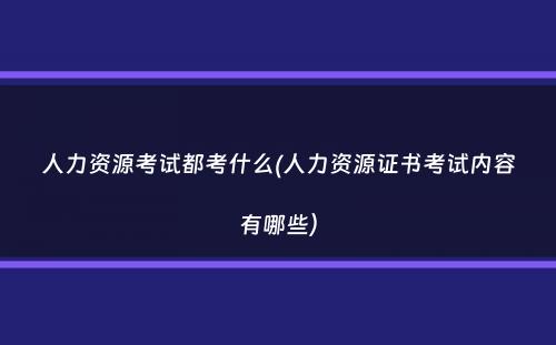 人力资源考试都考什么(人力资源证书考试内容有哪些）