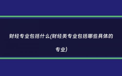 财经专业包括什么(财经类专业包括哪些具体的专业）