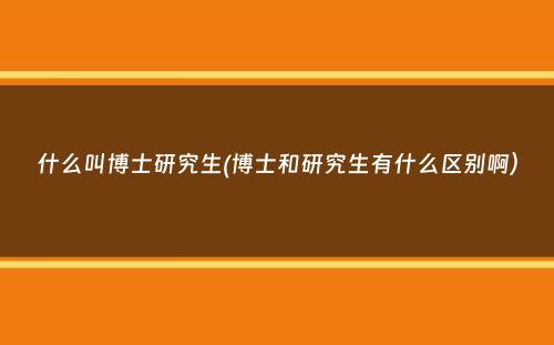 什么叫博士研究生(博士和研究生有什么区别啊）