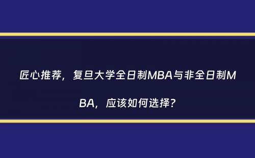 匠心推荐，复旦大学全日制MBA与非全日制MBA，应该如何选择？